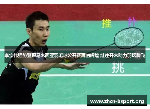 李宗伟强势登顶马来西亚羽毛球公开赛再创辉煌 继往开来助力羽坛腾飞