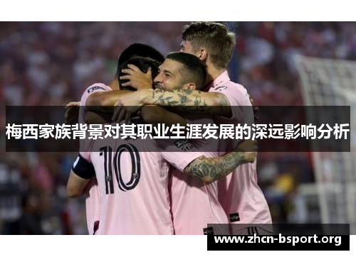 梅西家族背景对其职业生涯发展的深远影响分析