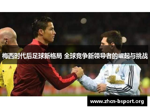 梅西时代后足球新格局 全球竞争新领导者的崛起与挑战