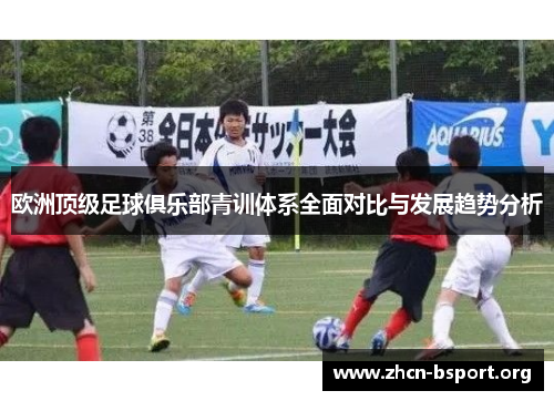 欧洲顶级足球俱乐部青训体系全面对比与发展趋势分析