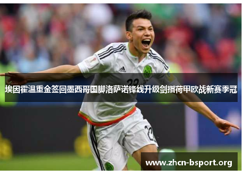 埃因霍温重金签回墨西哥国脚洛萨诺锋线升级剑指荷甲欧战新赛季冠