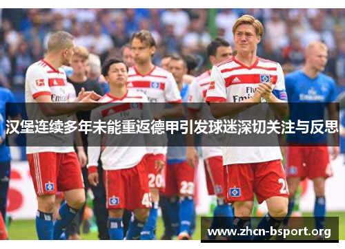 汉堡连续多年未能重返德甲引发球迷深切关注与反思