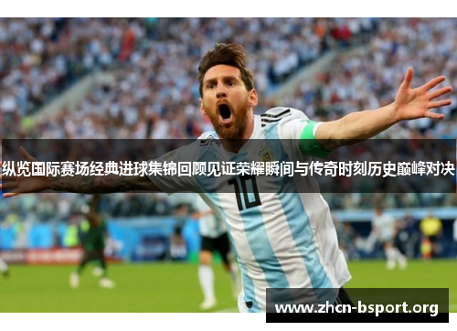 纵览国际赛场经典进球集锦回顾见证荣耀瞬间与传奇时刻历史巅峰对决