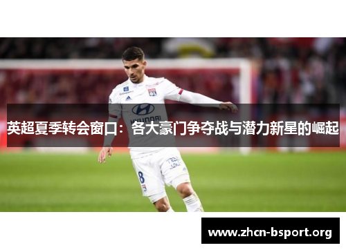 英超夏季转会窗口:各大豪门争夺战与潜力新星的崛起 英超夏季转会窗口:各大豪门争夺战与潜力新星的崛起