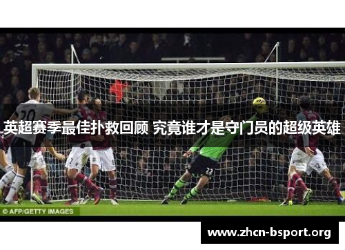 英超赛季最佳扑救回顾 究竟谁才是守门员的超级英雄 英超赛季最佳扑救回顾 究竟谁才是守门员的超级英雄