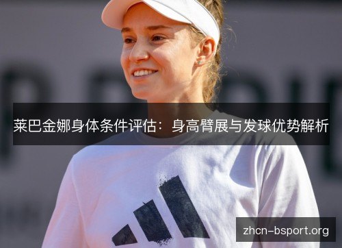 莱巴金娜身体条件评估：身高臂展与发球优势解析