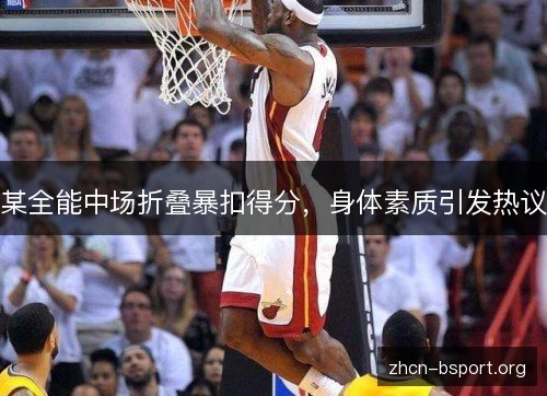 某全能中场折叠暴扣得分，身体素质引发热议