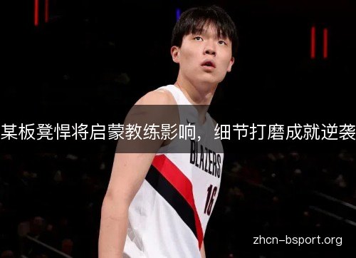 某板凳悍将启蒙教练影响，细节打磨成就逆袭