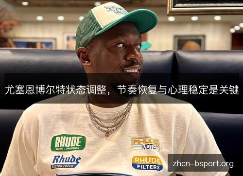 尤塞恩博尔特状态调整，节奏恢复与心理稳定是关键